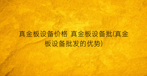 真金板设备价格 真金板设备批(真金板设备批发的优势)